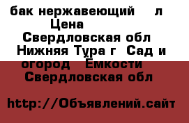 бак нержавеющий 60 л › Цена ­ 2 000 - Свердловская обл., Нижняя Тура г. Сад и огород » Ёмкости   . Свердловская обл.